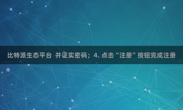 比特派生态平台  并证实密码；4. 点击“注册”按钮完成注册